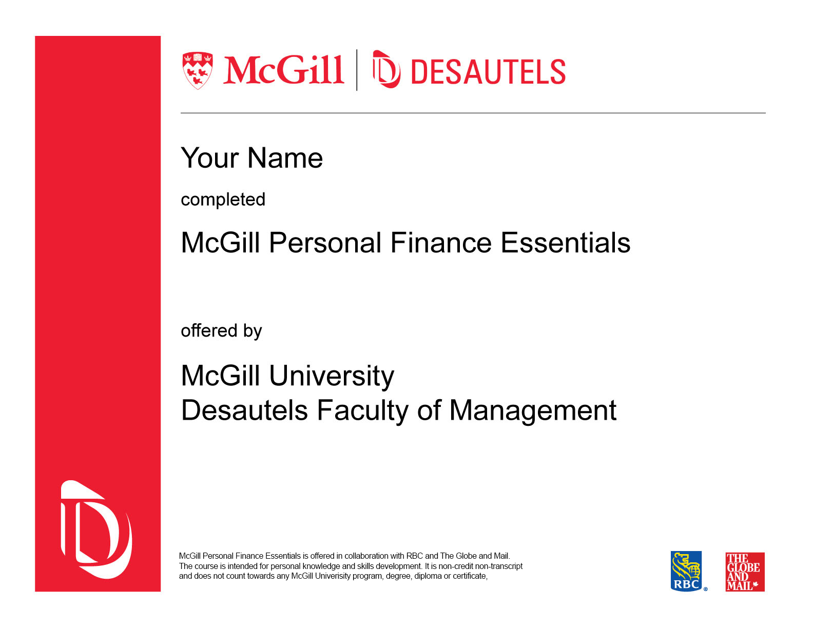 McGill Personal Finance Essentials in collaboration with RBC and The Globe and Mail offers general information only and is not intended as legal, financial or other professional advice. A professional advisor should be consulted regarding your specific situation. While information presented is believed to be factual and current, it should not be regarded as a complete analysis of the subjects discussed. All expressions of opinion reflect those of the individual professor and are subject to change. 2 The McGill Personal Finance Essentials course is intended for personal knowledge and skills development. The course is non-credit non-transcript and does not count towards any McGill University program, degree, diploma, or certificate. McGill University and visual symbols associated with McGill University are prohibited marks of McGill University. Used under license. RBC and Royal Bank are registered trademarks of Royal Bank of Canada. Used under license. The Globe and Mail is a registered trademark of The Globe and Mail Inc. Used under license.